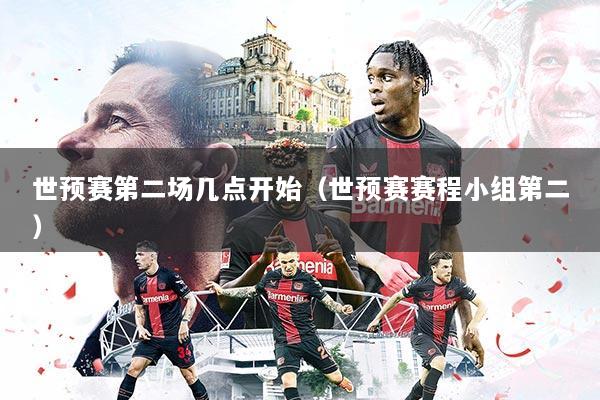 世预赛第二场几点开始（世预赛赛程小组第二）