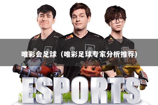 唯彩会足球（唯彩足球专家分析推荐）