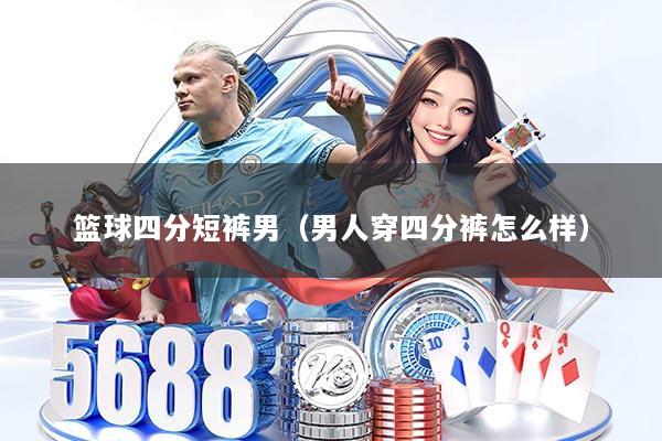 篮球四分短裤男（男人穿四分裤怎么样）