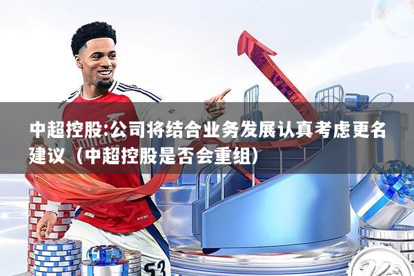 中超控股:公司将结合业务发展认真考虑更名建议（中超控股是否会重组）