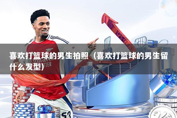 喜欢打篮球的男生拍照（喜欢打篮球的男生留什么发型）