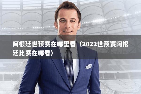 阿根廷世预赛在哪里看（2022世预赛阿根廷比赛在哪看）
