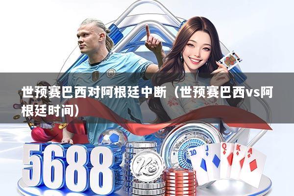 世预赛巴西对阿根廷中断（世预赛巴西vs阿根廷时间）