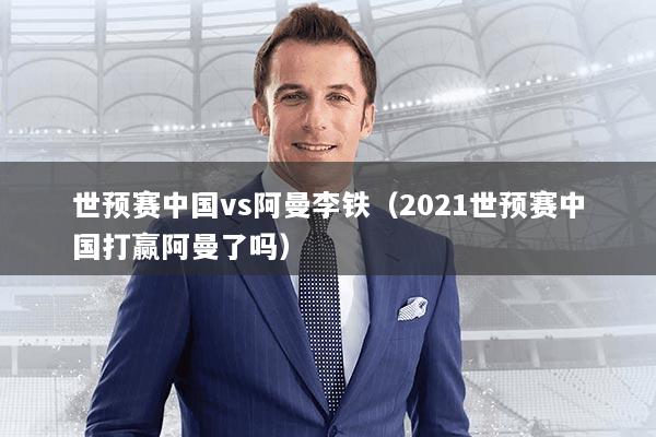 世预赛中国vs阿曼李铁(2021世预赛中国打赢阿曼了吗)