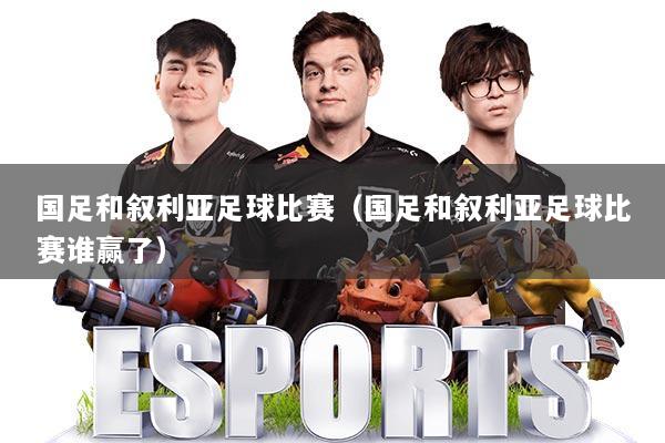 国足和叙利亚足球比赛（国足和叙利亚足球比赛谁赢了）