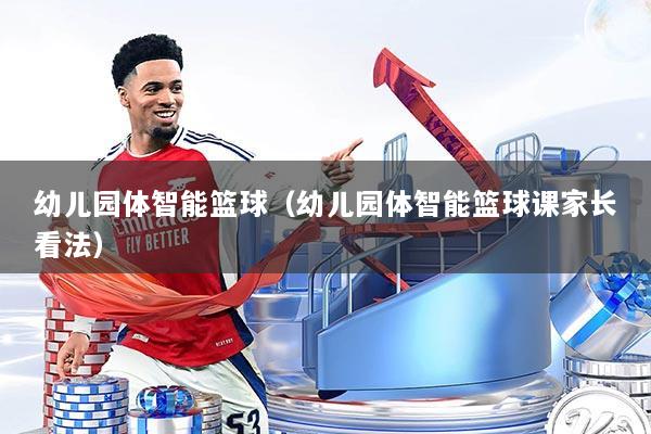 幼儿园体智能篮球（幼儿园体智能篮球课家长看法）