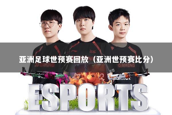 亚洲足球世预赛回放（亚洲世预赛比分）