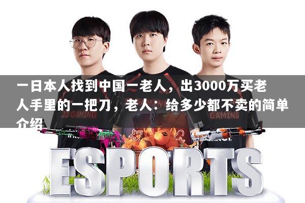 一日本人找到中国一老人，出3000万买老人手里的一把刀，老人：给多少都不卖的简单介绍