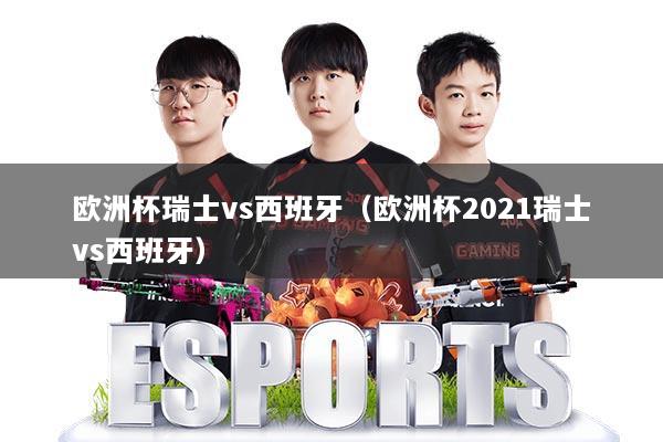 欧洲杯瑞士vs西班牙（欧洲杯2021瑞士vs西班牙）