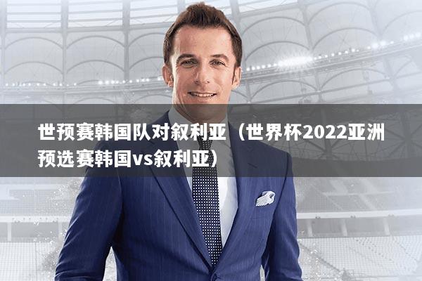世预赛韩国队对叙利亚（世界杯2022亚洲预选赛韩国vs叙利亚）