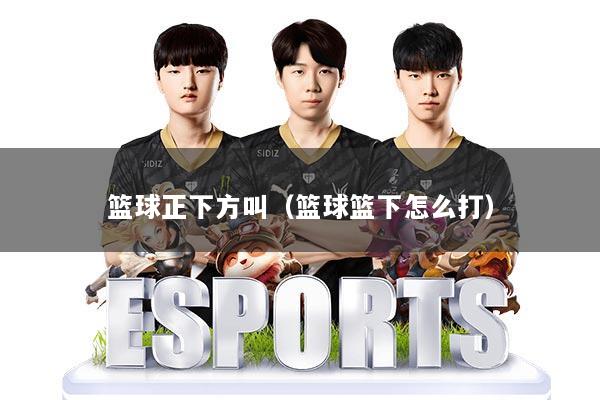 篮球正下方叫（篮球篮下怎么打）