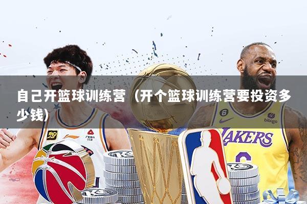 自己开篮球训练营（开个篮球训练营要投资多少钱）