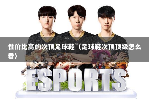 性价比高的次顶足球鞋（足球鞋次顶顶级怎么看）