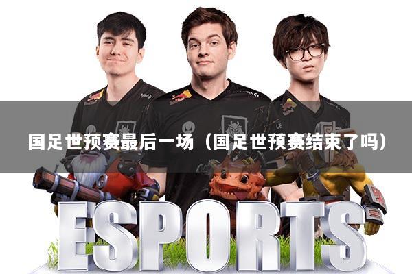 国足世预赛最后一场（国足世预赛结束了吗）