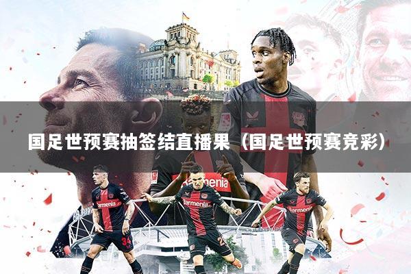 国足世预赛抽签结直播果（国足世预赛竞彩）