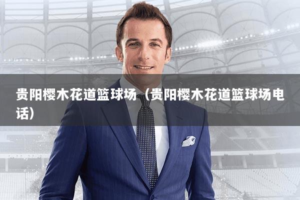 贵阳樱木花道篮球场（贵阳樱木花道篮球场电话）