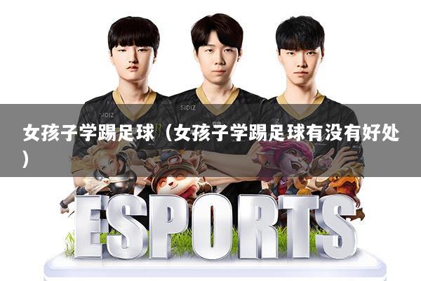 女孩子学踢足球（女孩子学踢足球有没有好处）