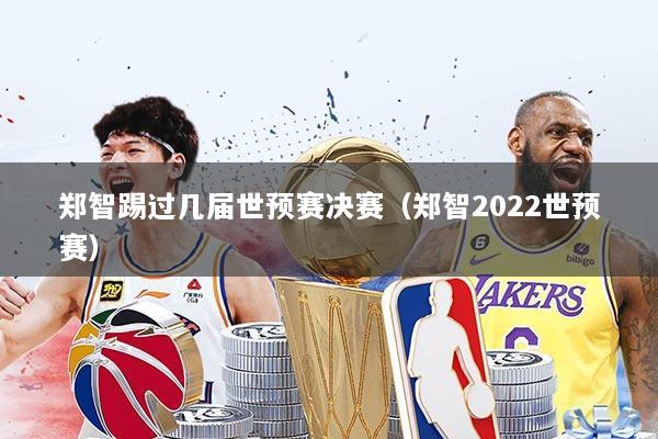 郑智踢过几届世预赛决赛（郑智2022世预赛）