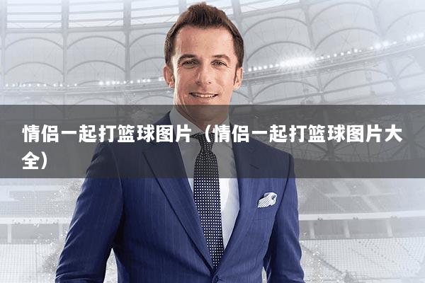 情侣一起打篮球图片（情侣一起打篮球图片大全）