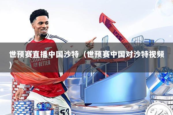 世预赛直播中国沙特（世预赛中国对沙特视频）