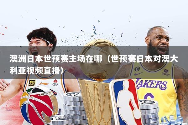 澳洲日本世预赛主场在哪（世预赛日本对澳大利亚视频直播）