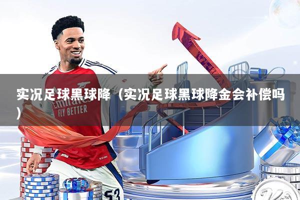 实况足球黑球降（实况足球黑球降金会补偿吗）