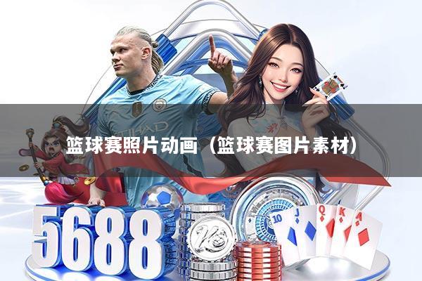 篮球赛照片动画（篮球赛图片素材）