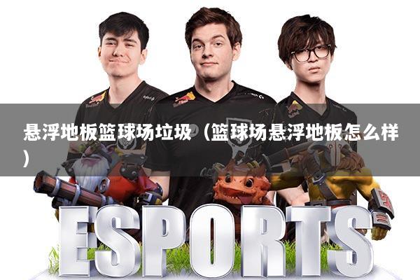 悬浮地板篮球场垃圾（篮球场悬浮地板怎么样）