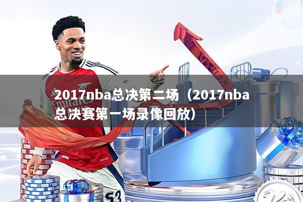 2017nba总决第二场（2017nba总决赛第一场录像回放）