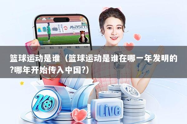 篮球运动是谁（篮球运动是谁在哪一年发明的?哪年开始传入中国?）