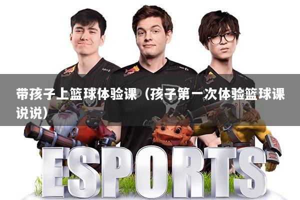 带孩子上篮球体验课（孩子第一次体验篮球课说说）