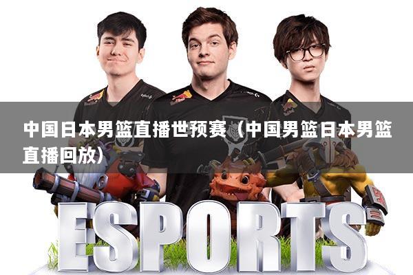 中国日本男篮直播世预赛（中国男篮日本男篮直播回放）