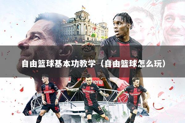 自由篮球基本功教学（自由篮球怎么玩）