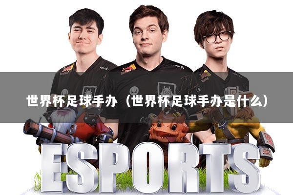 世界杯足球手办（世界杯足球手办是什么）