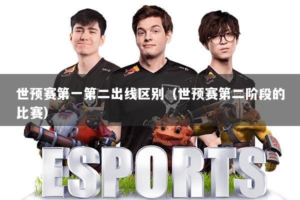 世预赛第一第二出线区别（世预赛第二阶段的比赛）