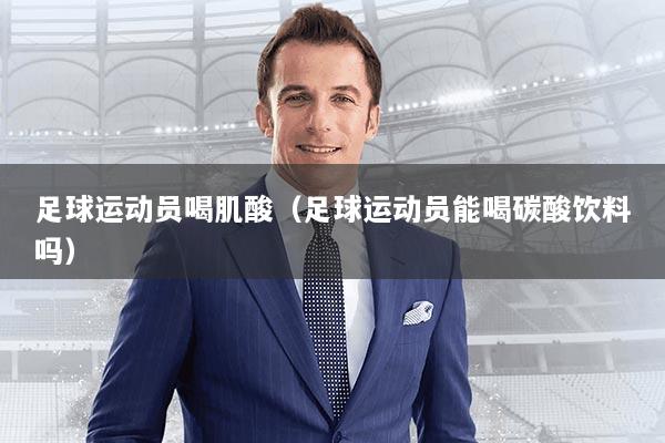 足球运动员喝肌酸（足球运动员能喝碳酸饮料吗）