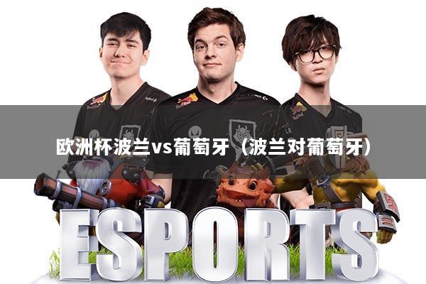 欧洲杯波兰vs葡萄牙（波兰对葡萄牙）