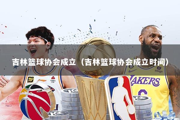 吉林篮球协会成立（吉林篮球协会成立时间）