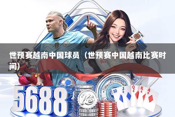 世预赛越南中国球员（世预赛中国越南比赛时间）